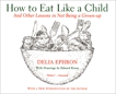 How to Eat Like a Child: And Other Lessons in Not Being a Grown-up, Ephron, Delia