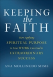 Keeping the Faith: How Applying Spiritual Purpose to Your Work Can Lead to Extraordinary Success, Mollinedo Mims, Ana