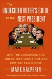 The Undecided Voter's Guide to the Next President: Who the Candidates Are, Where They Come from, and How You Can Choose, Halperin, Mark