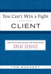 You Can't Win a Fight with Your Client: & 49 Other Rules for Providing Great Service, Markert, Tom