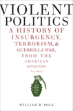 Violent Politics: A History of Insurgency, Terrorism, and Guerrilla War, from the American Revolution to Iraq, Polk, William R.
