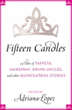 Fifteen Candles: 15 Tales of Taffeta, Hairspray, Drunk Uncles, and other Quinceanera Stories, Lopez, Adriana V.