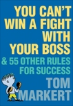 You Can't Win a Fight with Your Boss: & 55 Other Rules for Success, Markert, Tom