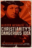 Christianity's Dangerous Idea: The Protestant Revolution--A History from the Sixteenth Century to the Twenty-First, McGrath, Alister