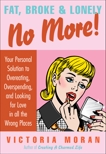 Fat, Broke & Lonely No More: Your Personal Solution to Overeating, Overspending, and Looking for Love in All the Wrong Places, Moran, Victoria