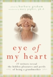 Eye of My Heart: 27 Writers Reveal the Hidden Pleasures and Perils of Being a Grandmother, Graham, Barbara