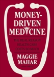 Money-Driven Medicine: The Real Reason Health Care Costs So Much, Mahar, Maggie