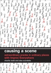 Causing a Scene: Extraordinary Pranks in Ordinary Places with Improv Everywhere, Todd, Charlie & Scordelis, Alex