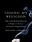 Losing My Religion: How I Lost My Faith Reporting on Religion in America—and Found Unexpected Peace, Lobdell, William