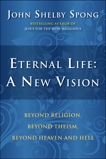 Eternal Life: A New Vision: Beyond Religion, Beyond Theism, Beyond Heaven and Hell, Spong, John Shelby