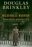 The Wilderness Warrior: Theodore Roosevelt and the Crusade for America, Brinkley, Douglas