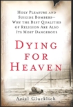 Dying for Heaven: Holy Pleasure and Suicide Bombers—Why the Best Qualities of Religion Are Also Its Most Dangerous, Glucklich, Ariel