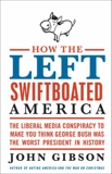 How the Left Swiftboated America: The Liberal Media Conspiracy to Make You Think George Bush Was the Worst President in History, Gibson, John