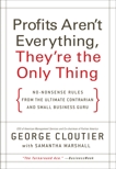 Profits Aren't Everything, They're the Only Thing: No-Nonsense Rules from the Ultimate Contrarian and Small Business Guru, Cloutier, George