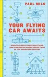 Your Flying Car Awaits: Robot Butlers, Lunar Vacations, and Other Dead-Wrong Predictions of the Twentieth Century, Milo, Paul