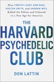The Harvard Psychedelic Club: How Timothy Leary, Ram Dass, Huston Smith, and Andrew Weil Killed the Fifties and Ushered in a New Age for America, Lattin, Don