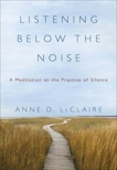 Listening Below the Noise: A Meditation on the Practice of Silence, LeClaire, Anne D.