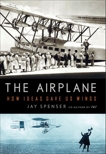 The Airplane: How Ideas Gave Us Wings, Spenser, Jay