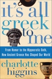 It's All Greek To Me: From Homer to the Hippocratic Oath, How Ancient Greece Has Shaped Our World, Higgins, Charlotte