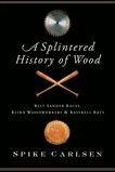 A Splintered History of Wood: Belt-Sander Races, Blind Woodworkers, and Baseball Bats, Carlsen, Spike