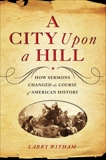 A City Upon a Hill: How Sermons Changed the Course of American History, Witham, Larry