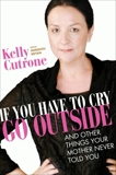 If You Have to Cry, Go Outside: And Other Things Your Mother Never Told You, Cutrone, Kelly & Bryan, Meredith