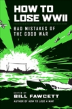 How to Lose WWII: Bad Mistakes of the Good War, Fawcett, Bill