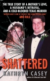 Shattered: The True Story of a Mother's Love, a Husband's Betrayal, and a Cold-Blooded Texas Murder, Casey, Kathryn