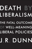 Death by Liberalism: The Fatal Outcome of Well-Meaning Liberal Policies, Dunn, J. R.