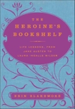 The Heroine's Bookshelf: Life Lessons, from Jane Austen to Laura Ingalls Wilder, Blakemore, Erin