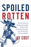 Spoiled Rotten: How the Politics of Patronage Corrupted the Once Noble Democratic Party and Now Threatens the American Republic, Cost, Jay