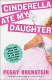 Cinderella Ate My Daughter: Dispatches from the Front Lines of the New Girlie-Girl Culture, Orenstein, Peggy