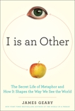 I Is an Other: The Secret Life of Metaphor and How it Shapes the Way We See the World, Geary, James