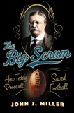The Big Scrum: How Teddy Roosevelt Saved Football, Miller, John J.