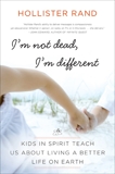 I'm Not Dead, I'm Different: Kids in Spirit Teach Us About Living a Better Life on Earth, Rand, Hollister