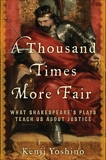 A Thousand Times More Fair: What Shakespeare's Plays Teach Us About Justice, Yoshino, Kenji