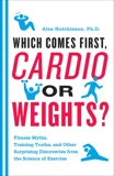 Which Comes First, Cardio or Weights?: Fitness Myths, Training Truths, and Other Surprising Discoveries from the Science of Exercise, Hutchinson, Alex