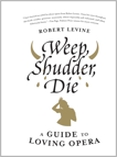 Weep, Shudder, Die: A Guide to Loving Opera, Levine, Robert