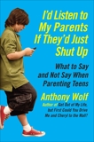 I'd Listen to My Parents If They'd Just Shut Up: What to Say and Not Say When Parenting Teens Today, Wolf, Anthony