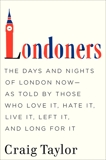 Londoners: The Days and Nights of London Now--As Told by Those Who Love It, Hate It, Live It, Left It, and Long for It, Taylor, Craig