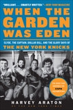 When the Garden Was Eden: Clyde, the Captain, Dollar Bill, and the Glory Days of the New York Knicks, Araton, Harvey