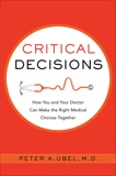 Critical Decisions: How You and Your Doctor Can Make the Right Medical Choices Together, Ubel, Peter A.