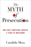 The Myth of Persecution: How Early Christians Invented a Story of Martyrdom, Moss, Candida
