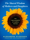 The Shared Wisdom of Mothers and Daughters: The Timelessness of Simple Truths, Stoddard, Alexandra