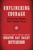 Unflinching Courage: Pioneering Women Who Shaped Texas, Hutchison, Kay Bailey