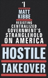 Hostile Takeover: Resisting Centralized Government's Stranglehold on America, Kibbe, Matt