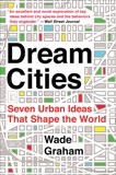 Dream Cities: Seven Urban Ideas That Shape the World, Graham, Wade