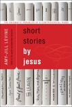 Short Stories by Jesus: The Enigmatic Parables of a Controversial Rabbi, Levine, Amy-Jill