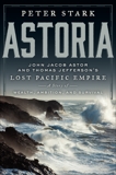 Astoria: John Jacob Astor and Thomas Jefferson's Lost Pacific Empire: A Story of Wealth, Ambition, and Survival, Stark, Peter