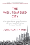 The Well-Tempered City: What Modern Science, Ancient Civilizations, and Human Nature Teach Us About the Future of Urban Life, Rose, Jonathan F. P.